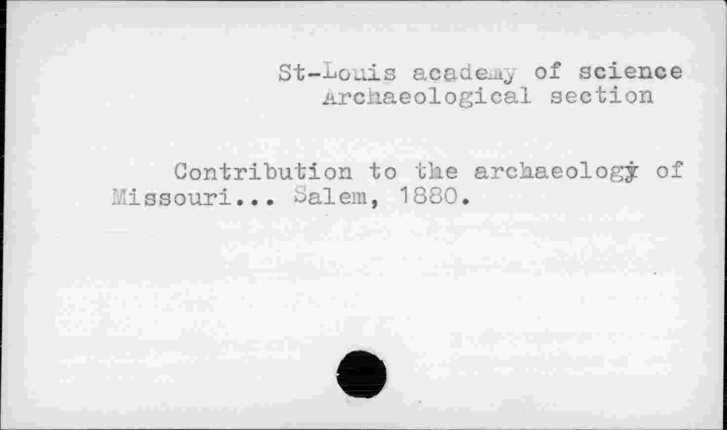 ﻿St-Louis academy of science Archaeological section
Contribution to the archaeology of Missouri... Salem, 1880.